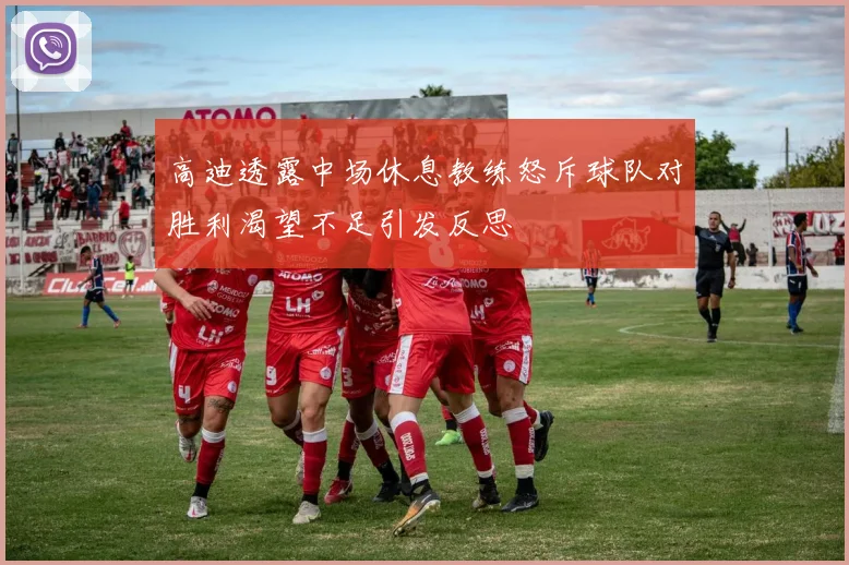 高迪透露中场休息教练怒斥球队对胜利渴望不足引发反思