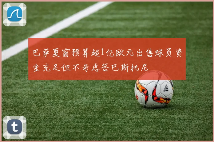 巴萨夏窗预算超1亿欧元出售球员资金充足但不考虑签巴斯托尼