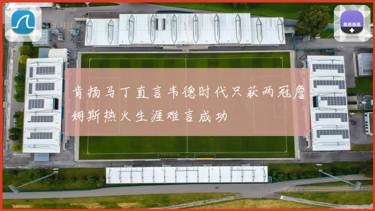 肯扬马丁直言韦德时代只获两冠詹姆斯热火生涯难言成功