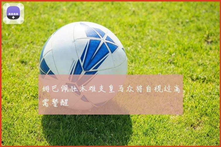 姆巴佩独木难支皇马众将自视过高需警醒