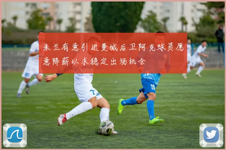 米兰有意引进曼城后卫阿克球员愿意降薪以求稳定出场机会