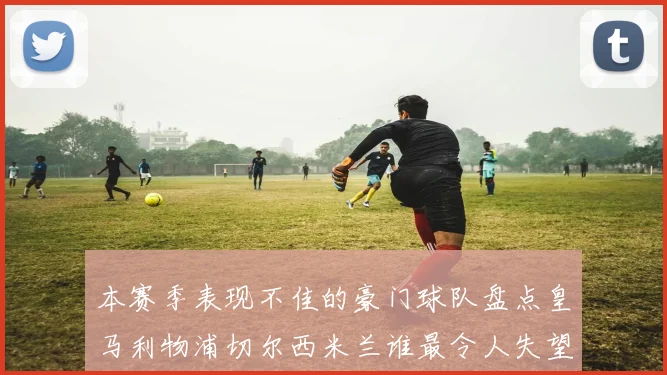 本赛季表现不佳的豪门球队盘点皇马利物浦切尔西米兰谁最令人失望