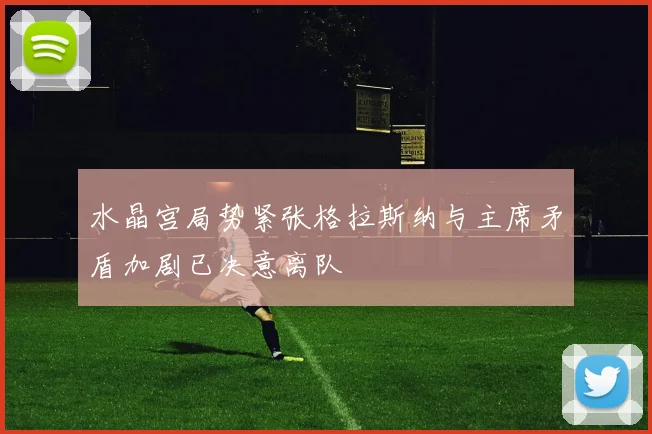 水晶宫局势紧张格拉斯纳与主席矛盾加剧已决意离队