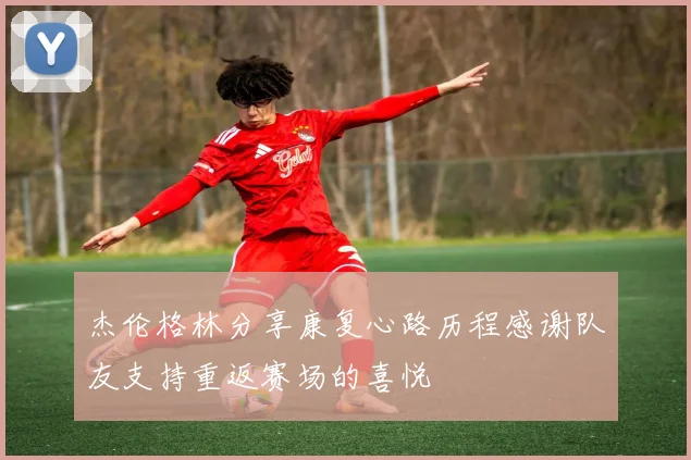 杰伦格林分享康复心路历程感谢队友支持重返赛场的喜悦