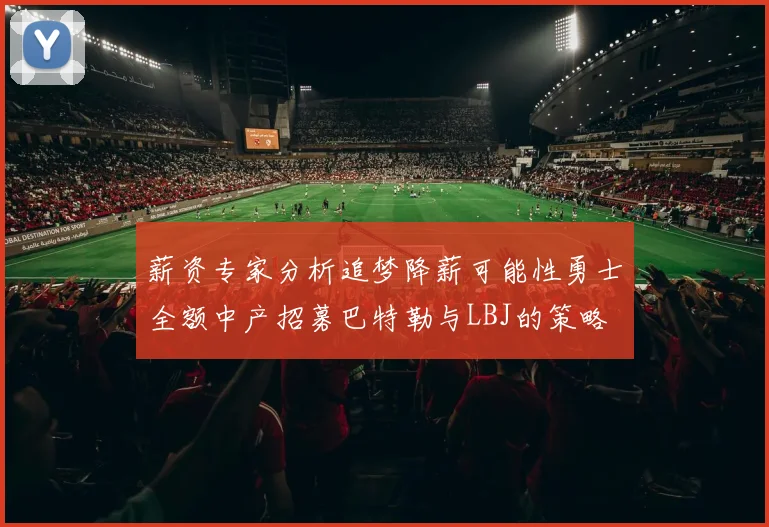 薪资专家分析追梦降薪可能性勇士全额中产招募巴特勒与LBJ的策略