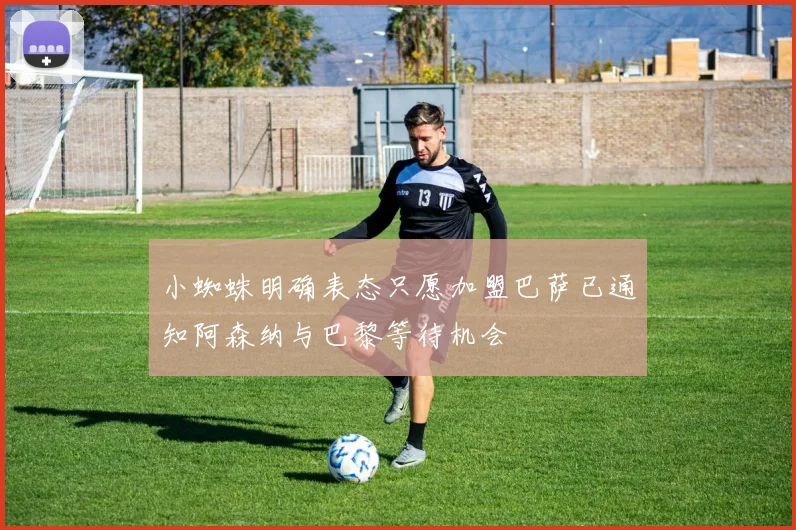 小蜘蛛明确表态只愿加盟巴萨已通知阿森纳与巴黎等待机会