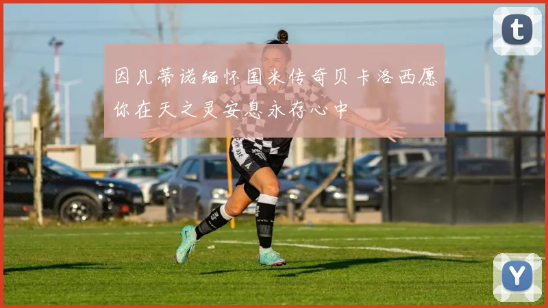 因凡蒂诺缅怀国米传奇贝卡洛西愿你在天之灵安息永存心中