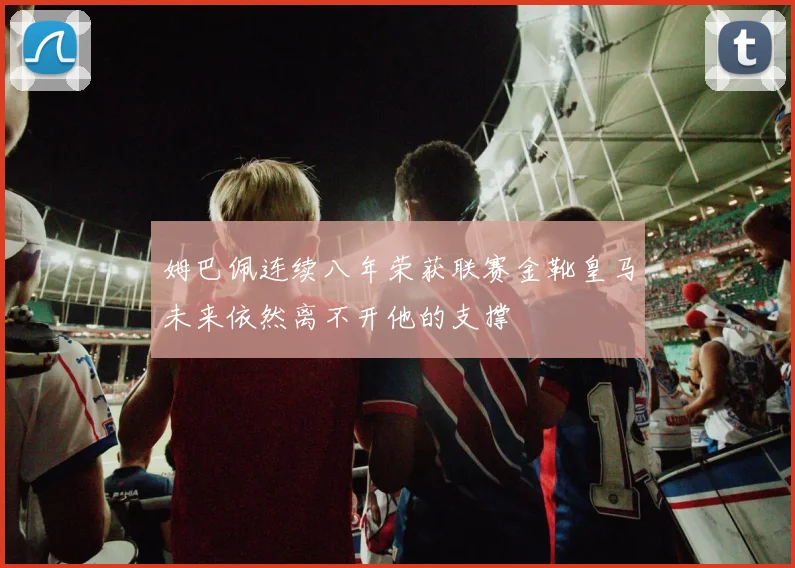 姆巴佩连续八年荣获联赛金靴皇马未来依然离不开他的支撑