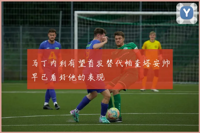 马丁内利有望首发替代帕奎塔安帅早已看好他的表现