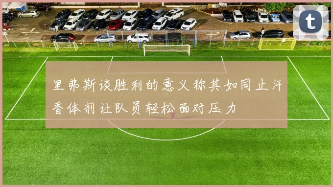 里弗斯谈胜利的意义称其如同止汗香体剂让队员轻松面对压力