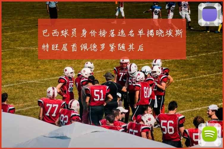巴西球员身价榜落选名单揭晓埃斯特旺居首佩德罗紧随其后