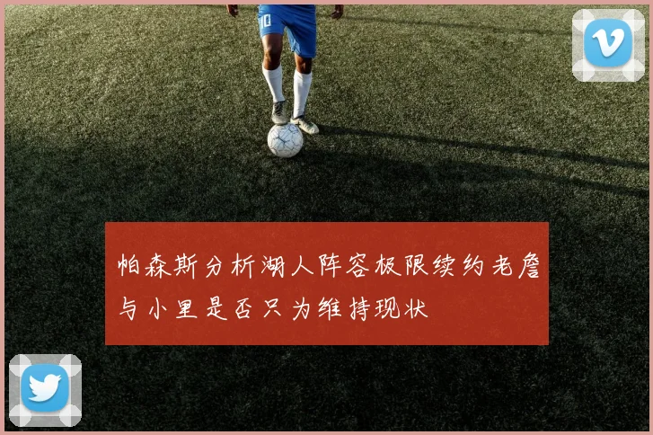 帕森斯分析湖人阵容极限续约老詹与小里是否只为维持现状