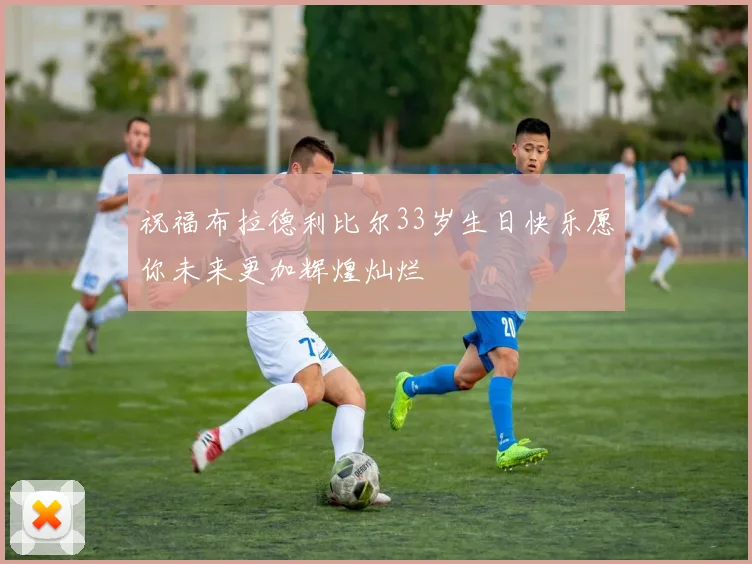 祝福布拉德利比尔33岁生日快乐愿你未来更加辉煌灿烂