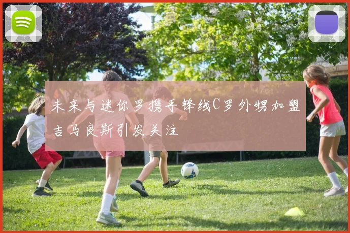 未来与迷你罗携手锋线C罗外甥加盟吉马良斯引发关注
