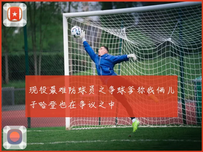 现役最难防球员之争球爹称我俩儿子哈登也在争议之中