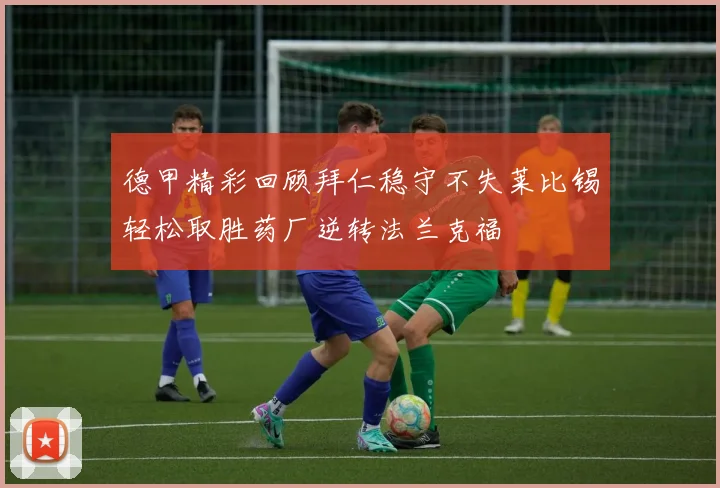 德甲精彩回顾拜仁稳守不失莱比锡轻松取胜药厂逆转法兰克福