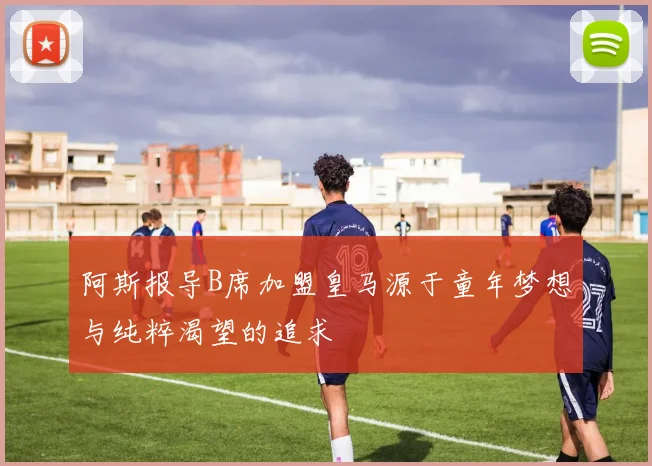 阿斯报导B席加盟皇马源于童年梦想与纯粹渴望的追求