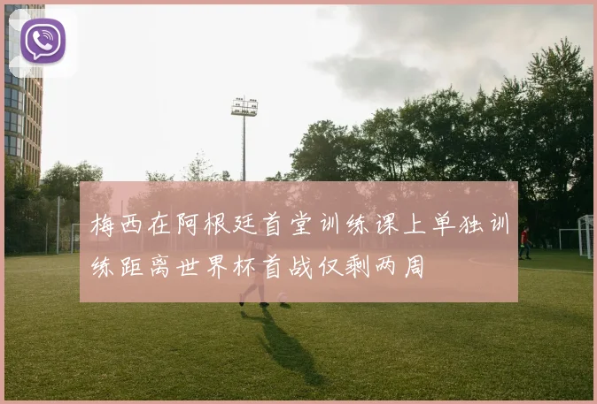 梅西在阿根廷首堂训练课上单独训练距离世界杯首战仅剩两周