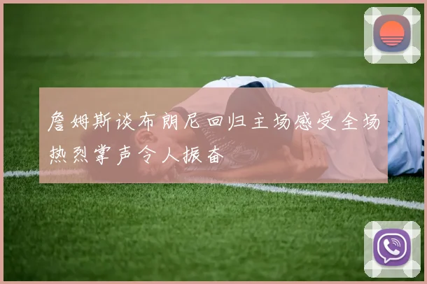 詹姆斯谈布朗尼回归主场感受全场热烈掌声令人振奋