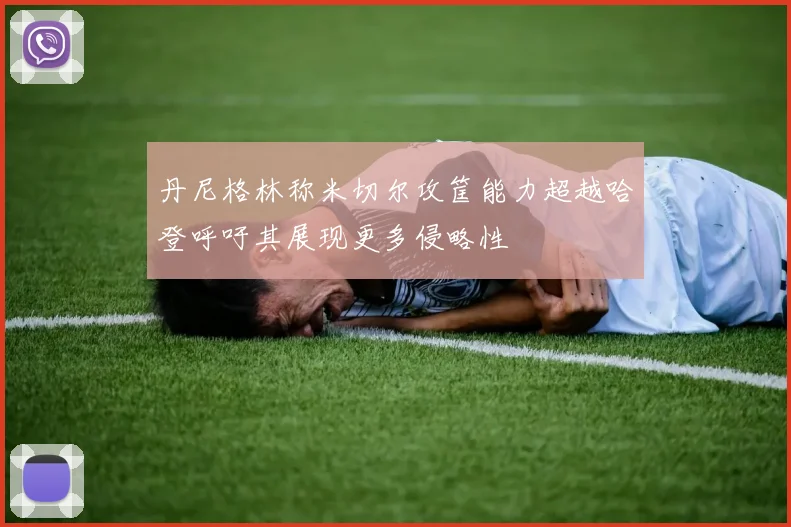 丹尼格林称米切尔攻筐能力超越哈登呼吁其展现更多侵略性