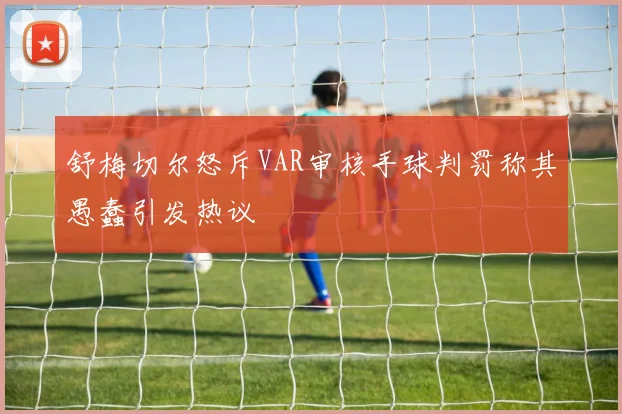 舒梅切尔怒斥VAR审核手球判罚称其愚蠢引发热议