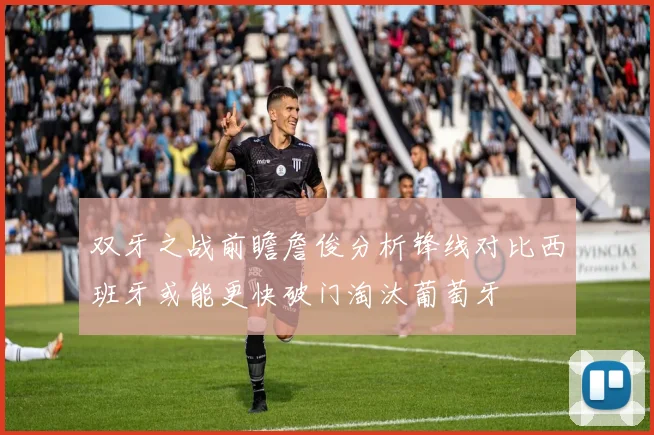 双牙之战前瞻詹俊分析锋线对比西班牙或能更快破门淘汰葡萄牙