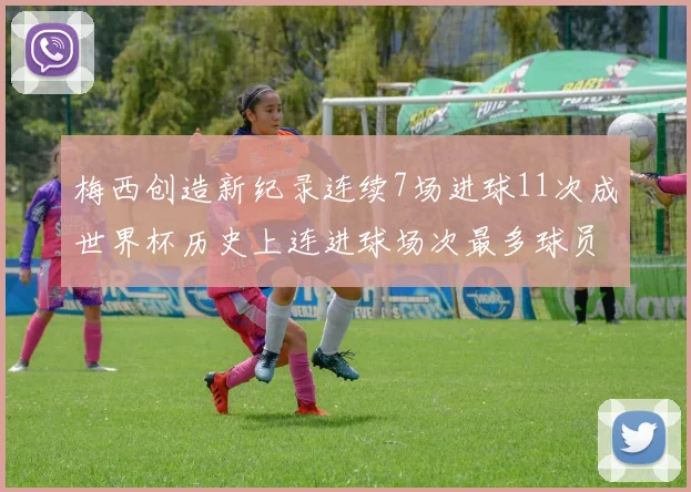 梅西创造新纪录连续7场进球11次成世界杯历史上连进球场次最多球员