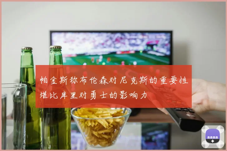 帕金斯称布伦森对尼克斯的重要性堪比库里对勇士的影响力