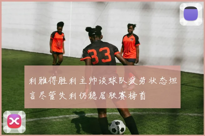 利雅得胜利主帅谈球队疲劳状态坦言尽管失利仍稳居联赛榜首