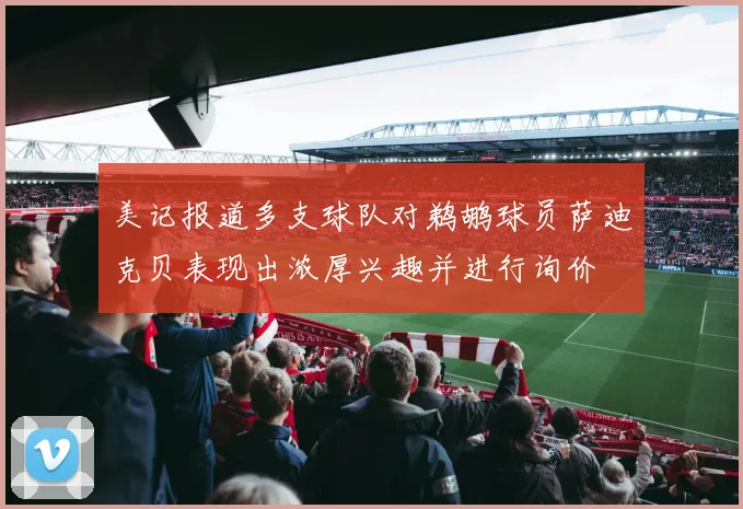 美记报道多支球队对鹈鹕球员萨迪克贝表现出浓厚兴趣并进行询价