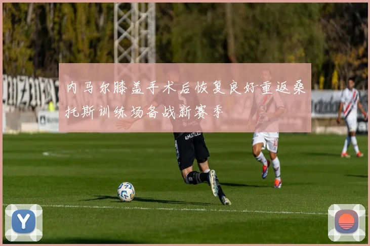 内马尔膝盖手术后恢复良好重返桑托斯训练场备战新赛季