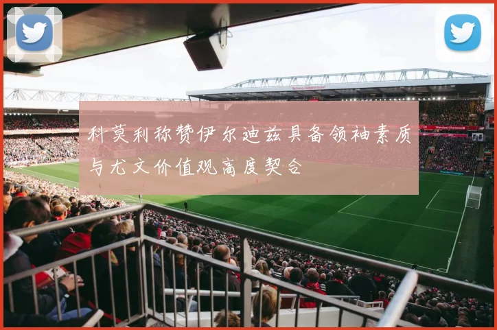 科莫利称赞伊尔迪兹具备领袖素质与尤文价值观高度契合