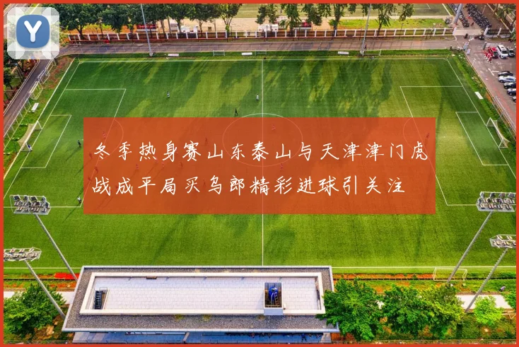 冬季热身赛山东泰山与天津津门虎战成平局买乌郎精彩进球引关注