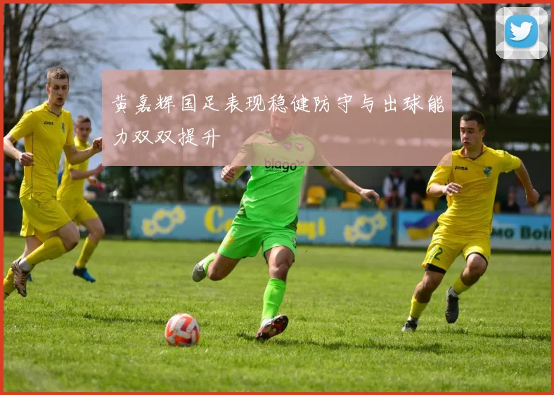 黄嘉辉国足表现稳健防守与出球能力双双提升