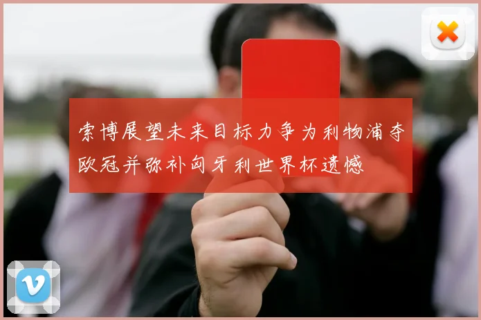 索博展望未来目标力争为利物浦夺欧冠并弥补匈牙利世界杯遗憾