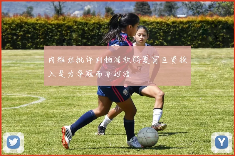 内维尔批评利物浦软弱夏窗巨资投入是为争冠而非过渡