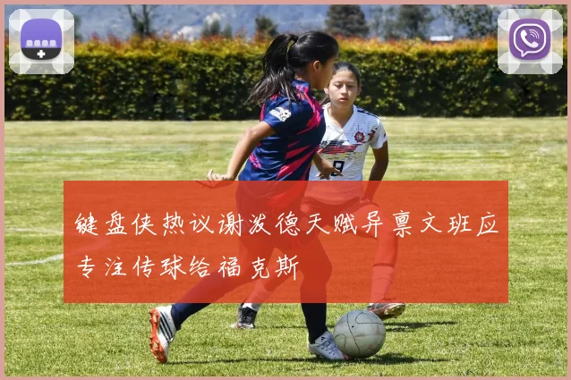键盘侠热议谢泼德天赋异禀文班应专注传球给福克斯